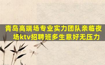 青岛高端场专业实力团队亲临夜场ktv招聘班多生意好无压力